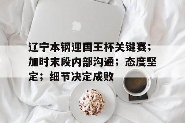 辽宁本钢迎国王杯关键赛；加时末段内部沟通；态度坚定；细节决定成败的简单介绍